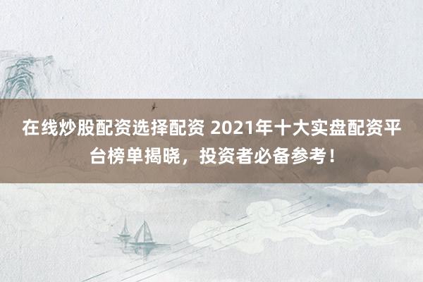 在线炒股配资选择配资 2021年十大实盘配资平台榜单揭晓，投资者必备参考！