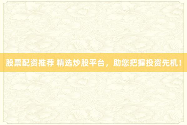 股票配资推荐 精选炒股平台，助您把握投资先机！