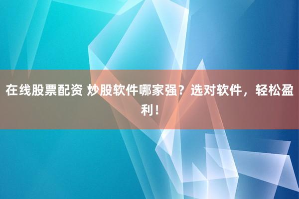 在线股票配资 炒股软件哪家强？选对软件，轻松盈利！