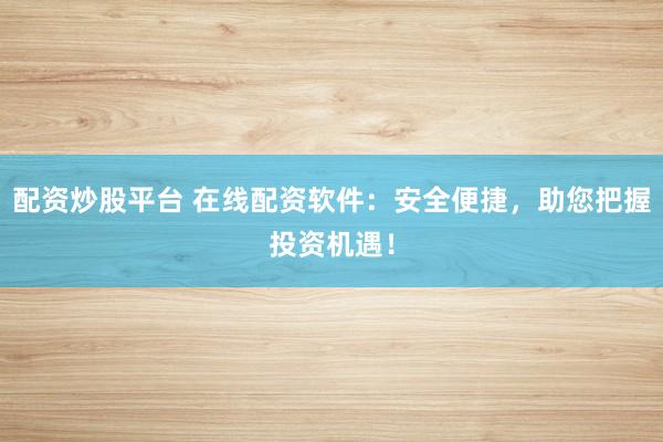 配资炒股平台 在线配资软件:安全便捷,助您把握投资机遇!