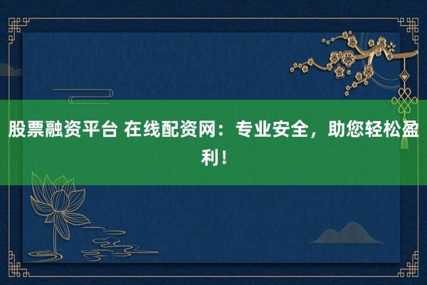 股票融资平台 在线配资网：专业安全，助您轻松盈利！