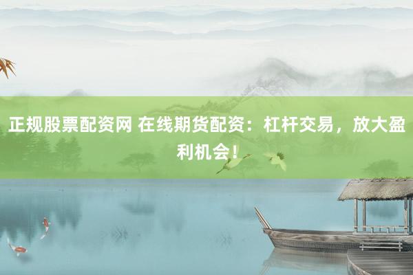 正规股票配资网 在线期货配资：杠杆交易，放大盈利机会！
