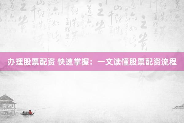 办理股票配资 快速掌握：一文读懂股票配资流程