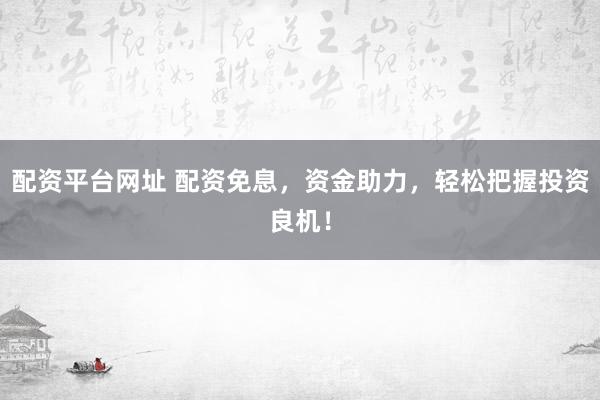 配资平台网址 配资免息，资金助力，轻松把握投资良机！