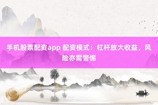 手机股票配资app 配资模式：杠杆放大收益，风险亦需警惕