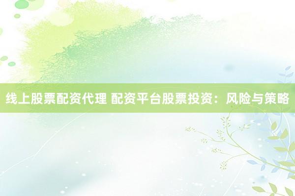 线上股票配资代理 配资平台股票投资：风险与策略