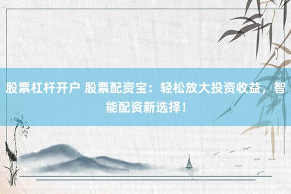 股票杠杆开户 股票配资宝:轻松放大投资收益,智能配资新选择!