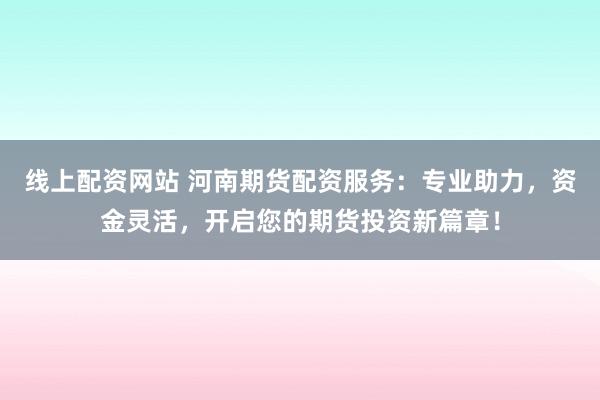 线上配资网站 河南期货配资服务：专业助力，资金灵活，开启您的期货投资新篇章！