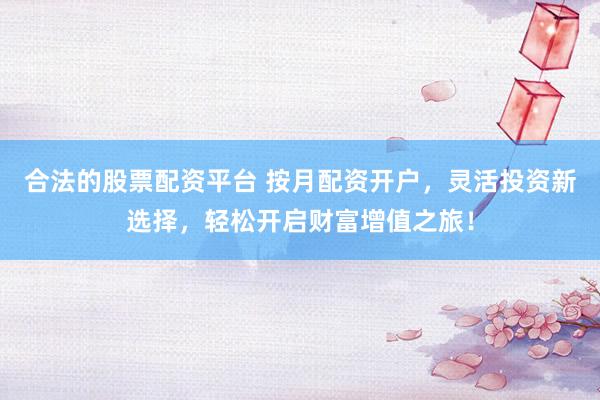 合法的股票配资平台 按月配资开户，灵活投资新选择，轻松开启财富增值之旅！