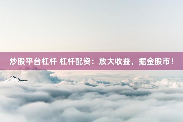 炒股平台杠杆 杠杆配资：放大收益，掘金股市！