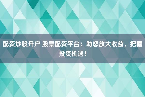 配资炒股开户 股票配资平台：助您放大收益，把握投资机遇！