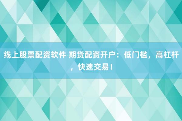 线上股票配资软件 期货配资开户：低门槛，高杠杆，快速交易！