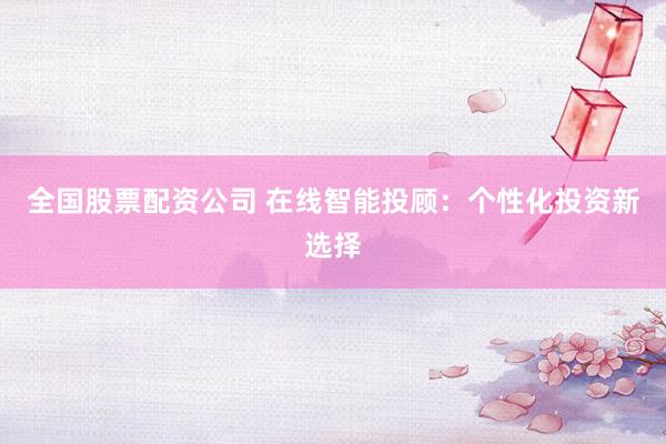 全国股票配资公司 在线智能投顾：个性化投资新选择