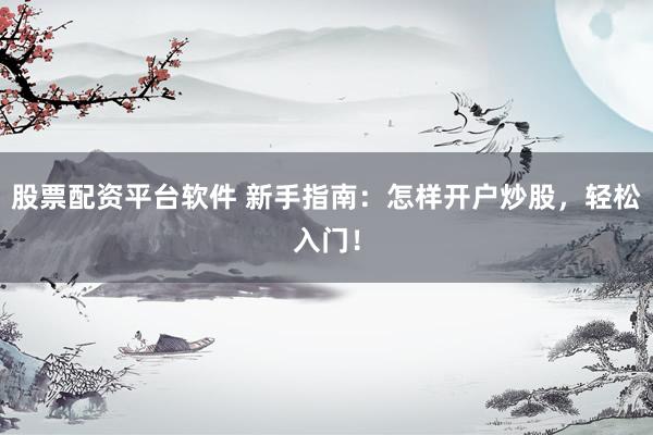 股票配资平台软件 新手指南：怎样开户炒股，轻松入门！