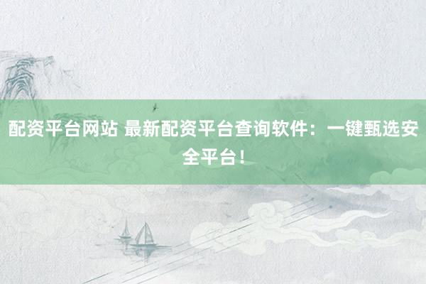 配资平台网站 最新配资平台查询软件：一键甄选安全平台！