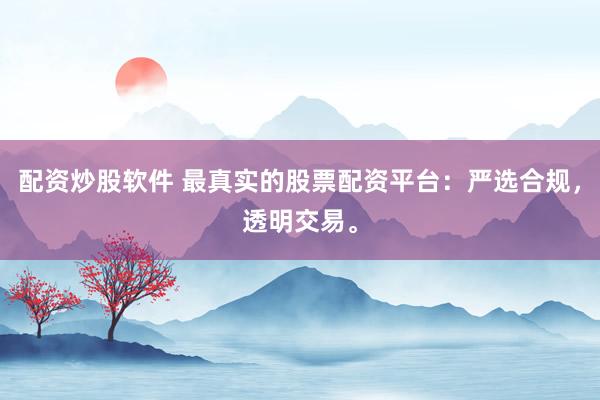 配资炒股软件 最真实的股票配资平台：严选合规，透明交易。