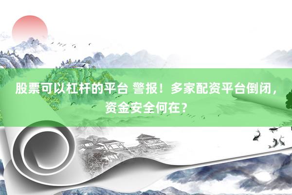 股票可以杠杆的平台 警报！多家配资平台倒闭，资金安全何在？