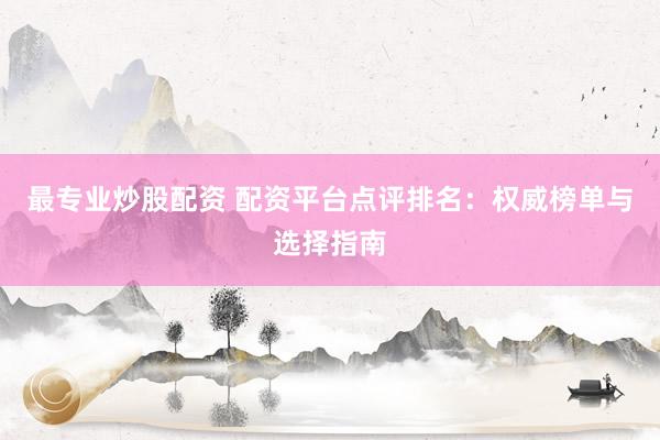 最专业炒股配资 配资平台点评排名：权威榜单与选择指南