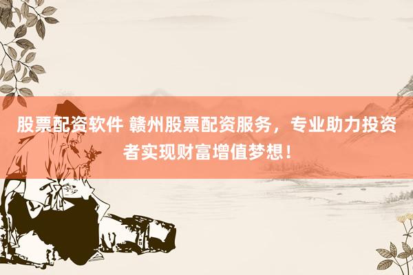 股票配资软件 赣州股票配资服务，专业助力投资者实现财富增值梦想！