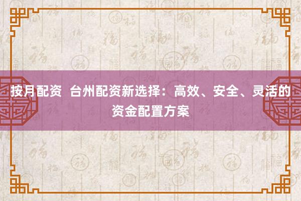 按月配资  台州配资新选择：高效、安全、灵活的资金配置方案