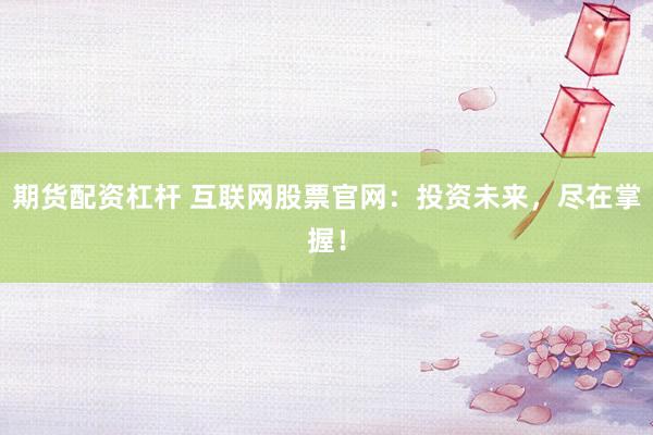 期货配资杠杆 互联网股票官网：投资未来，尽在掌握！