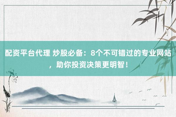 配资平台代理 炒股必备：8个不可错过的专业网站，助你投资决策更明智！