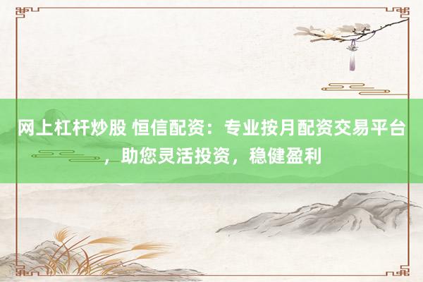 网上杠杆炒股 恒信配资：专业按月配资交易平台，助您灵活投资，稳健盈利