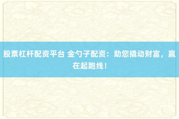 股票杠杆配资平台 金勺子配资：助您撬动财富，赢在起跑线！