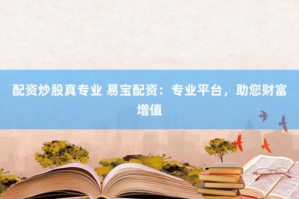 配资炒股真专业 易宝配资：专业平台，助您财富增值