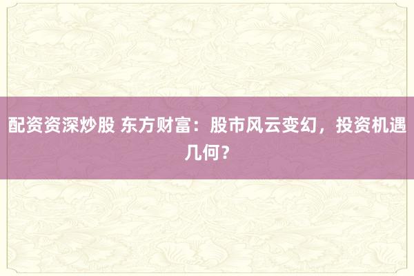 配资资深炒股 东方财富：股市风云变幻，投资机遇几何？