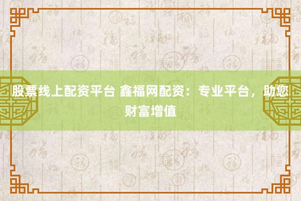 股票线上配资平台 鑫福网配资：专业平台，助您财富增值