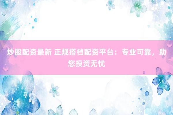 炒股配资最新 正规搭档配资平台：专业可靠，助您投资无忧