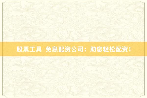 股票工具 免息配资公司:助您轻松配资!