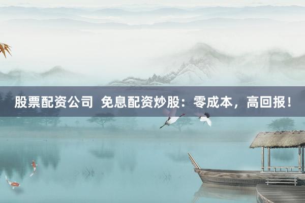 股票配资公司  免息配资炒股：零成本，高回报！