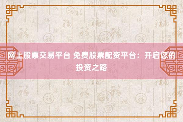 网上股票交易平台 免费股票配资平台:开启您的投资之路