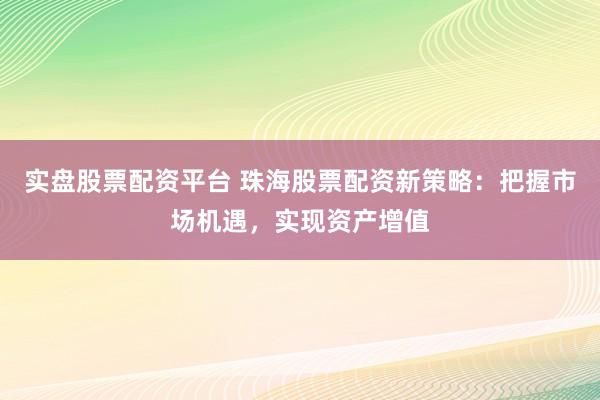 实盘股票配资平台 珠海股票配资新策略：把握市场机遇，实现资产增值