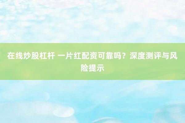 在线炒股杠杆 一片红配资可靠吗？深度测评与风险提示