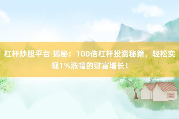 杠杆炒股平台 揭秘：100倍杠杆投资秘籍，轻松实现1%涨幅的财富增长！