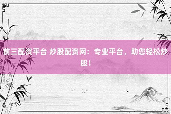 前三配资平台 炒股配资网：专业平台，助您轻松炒股！