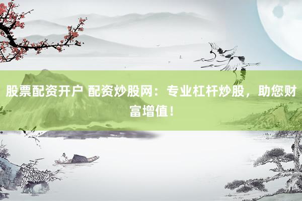 股票配资开户 配资炒股网:专业杠杆炒股,助您财富增值!