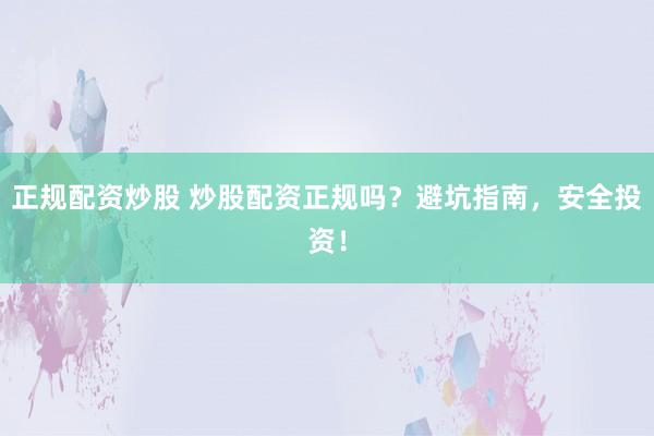 正规配资炒股 炒股配资正规吗？避坑指南，安全投资！