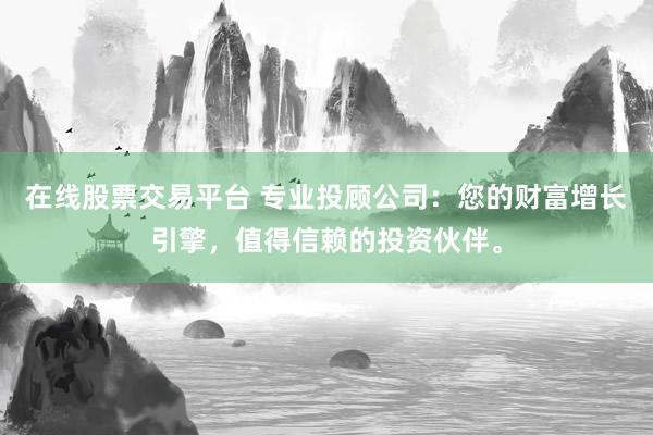 在线股票交易平台 专业投顾公司：您的财富增长引擎，值得信赖的投资伙伴。