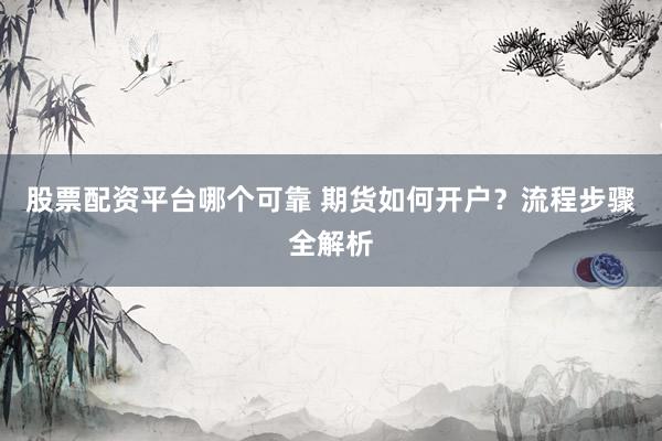 股票配资平台哪个可靠 期货如何开户?流程步骤全解析