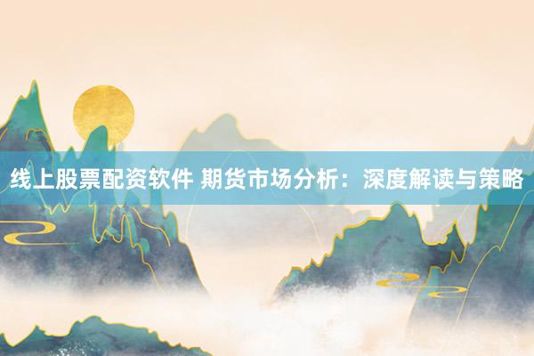 线上股票配资软件 期货市场分析：深度解读与策略