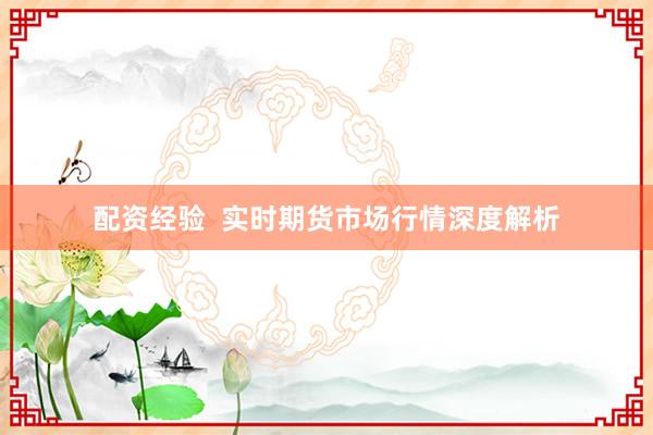 配资经验  实时期货市场行情深度解析