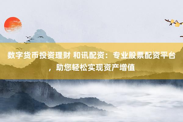 数字货币投资理财 和讯配资：专业股票配资平台，助您轻松实现资产增值