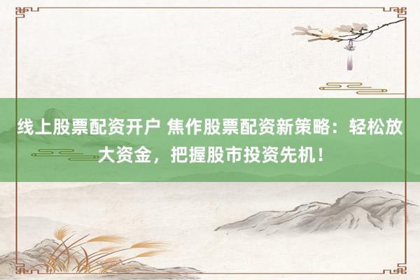 线上股票配资开户 焦作股票配资新策略：轻松放大资金，把握股市投资先机！