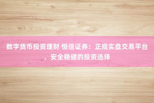 数字货币投资理财 恒信证券：正规实盘交易平台，安全稳健的投资选择