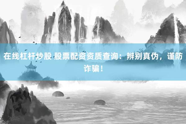 在线杠杆炒股 股票配资资质查询：辨别真伪，谨防诈骗！
