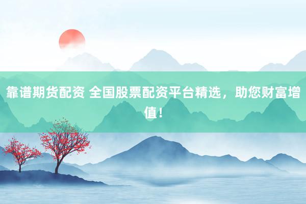 靠谱期货配资 全国股票配资平台精选，助您财富增值！